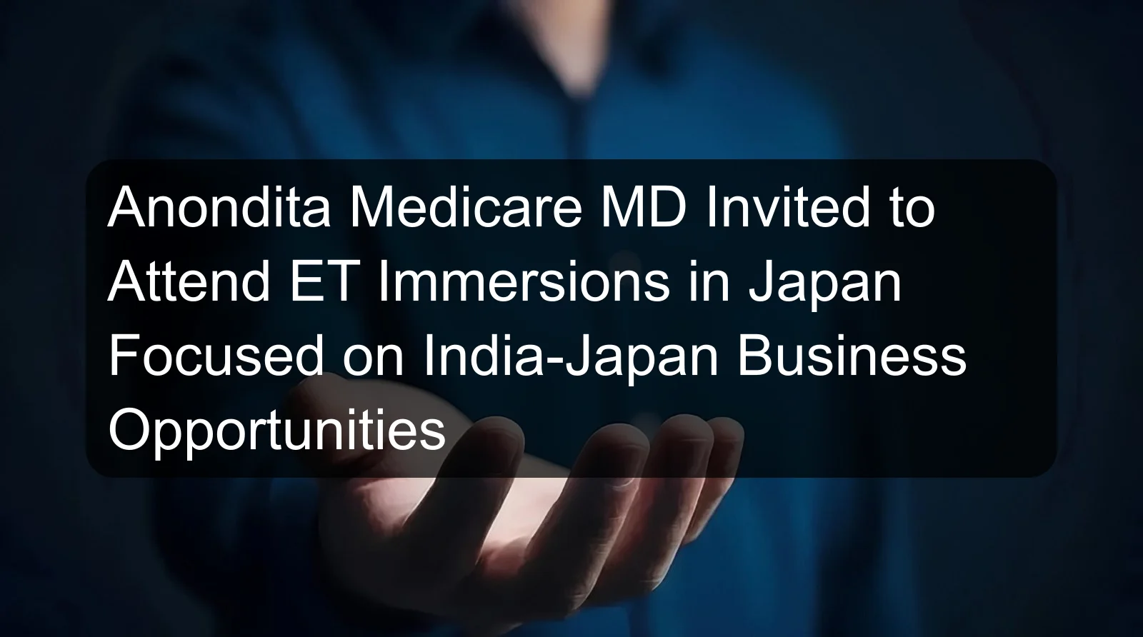 Anondita Medicare MD Invited to Attend ET Immersions in Japan Focused on India-Japan Business Opportunities