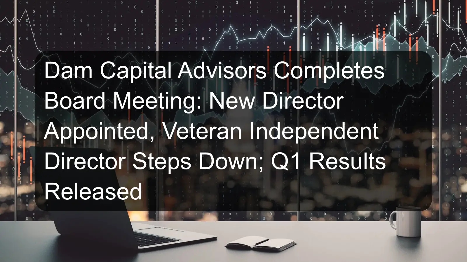 Dam Capital Advisors Completes Board Meeting: New Director Appointed, Veteran Independent Director Steps Down; Q1 Results Released