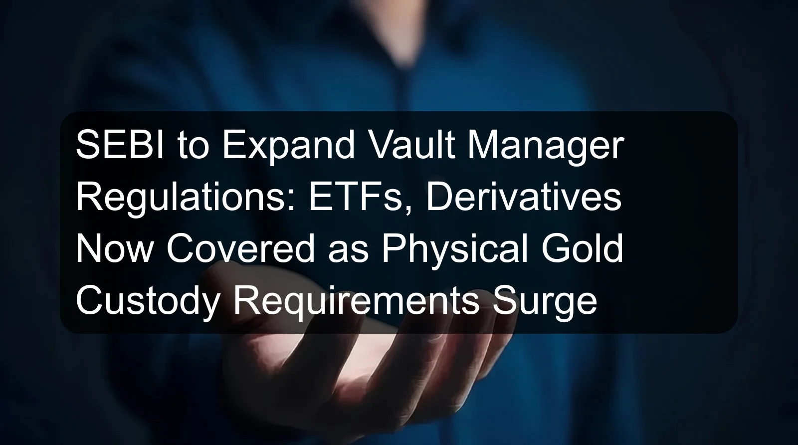 SEBI to Expand Vault Manager Regulations: ETFs, Derivatives Now Covered as Physical Gold Custody Requirements Surge