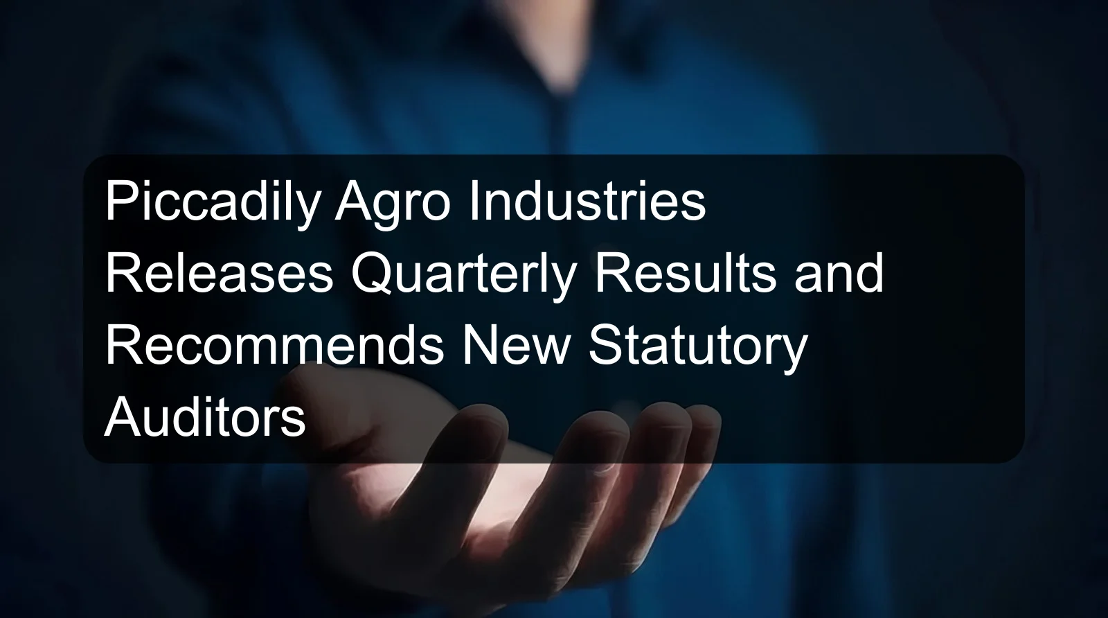 Piccadily Agro Industries Releases Quarterly Results and Recommends New Statutory Auditors Piccadily Agro Industries Releases Quarterly Results and Recommends New Statutory Auditors