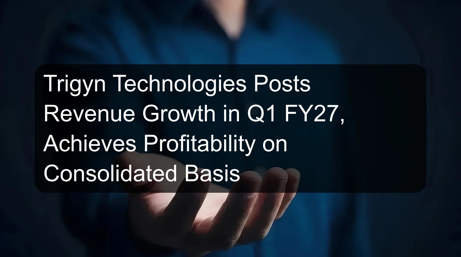Trigyn Technologies Posts Revenue Growth in Q1 FY27, Achieves Profitability on Consolidated Basis Trigyn Technologies Posts Revenue Growth in Q1 FY27, Achieves Profitability on Consolidated Basis
