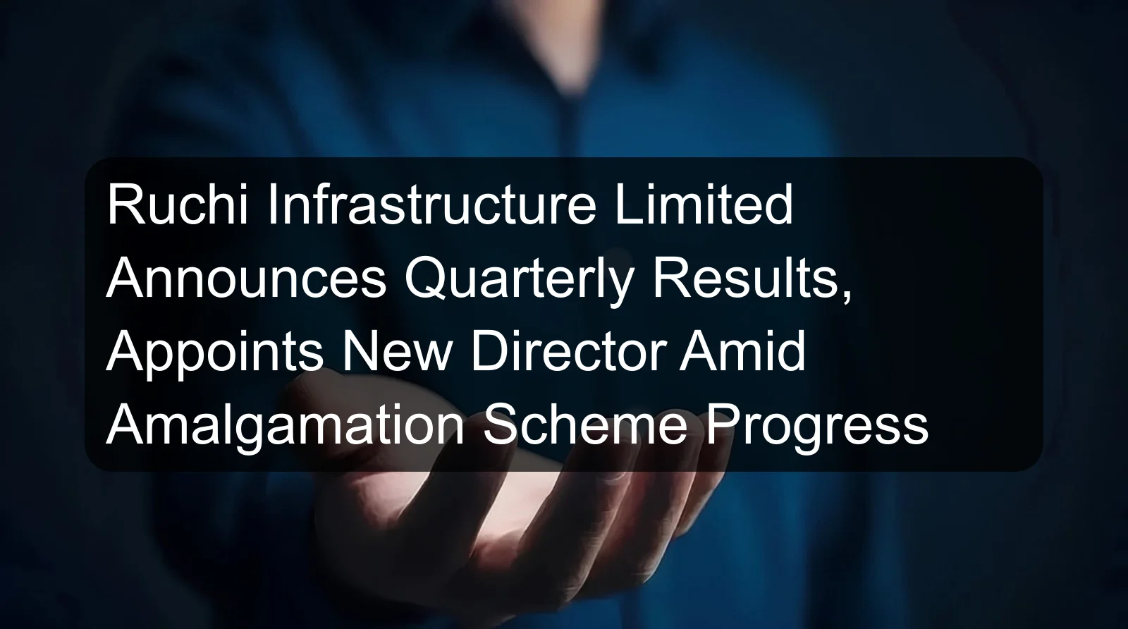 Ruchi Infrastructure Limited Announces Quarterly Results, Appoints New Director Amid Amalgamation Scheme Progress