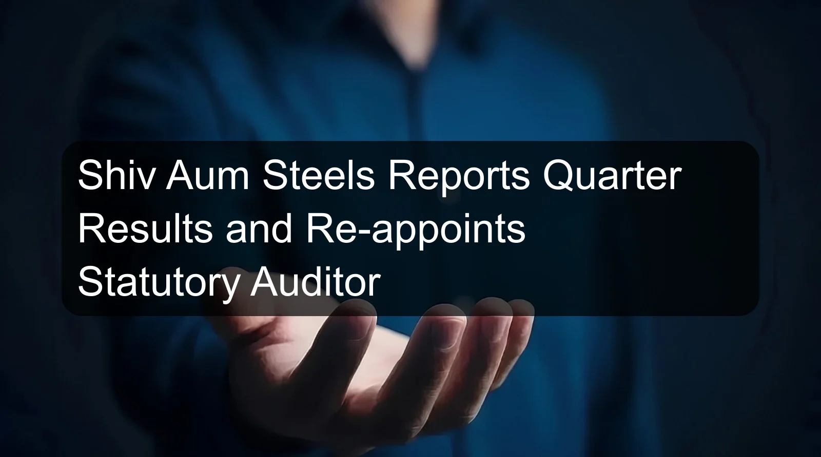 Shiv Aum Steels Reports Quarter Results and Re-appoints Statutory Auditor Shiv Aum Steels Reports Quarter Results and Re-appoints Statutory Auditor