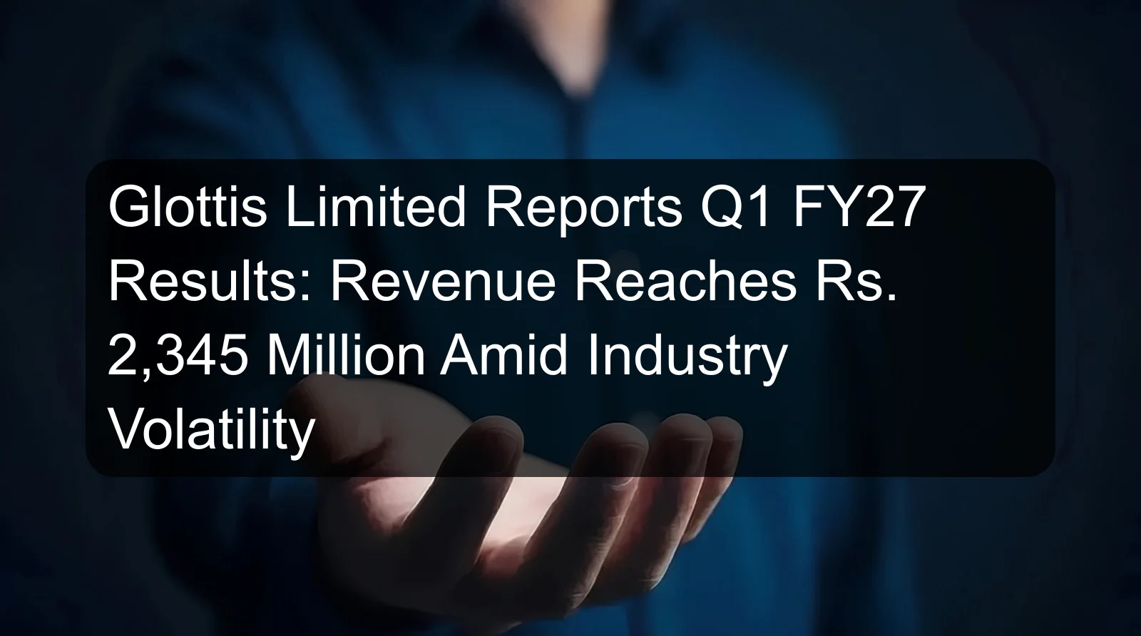 Glottis Limited Reports Q1 FY27 Results: Revenue Reaches Rs. 2,345 Million Amid Industry Volatility Glottis Limited Reports Q1 FY27 Results: Revenue Reaches Rs. 2,345 Million Amid Industry Volatility