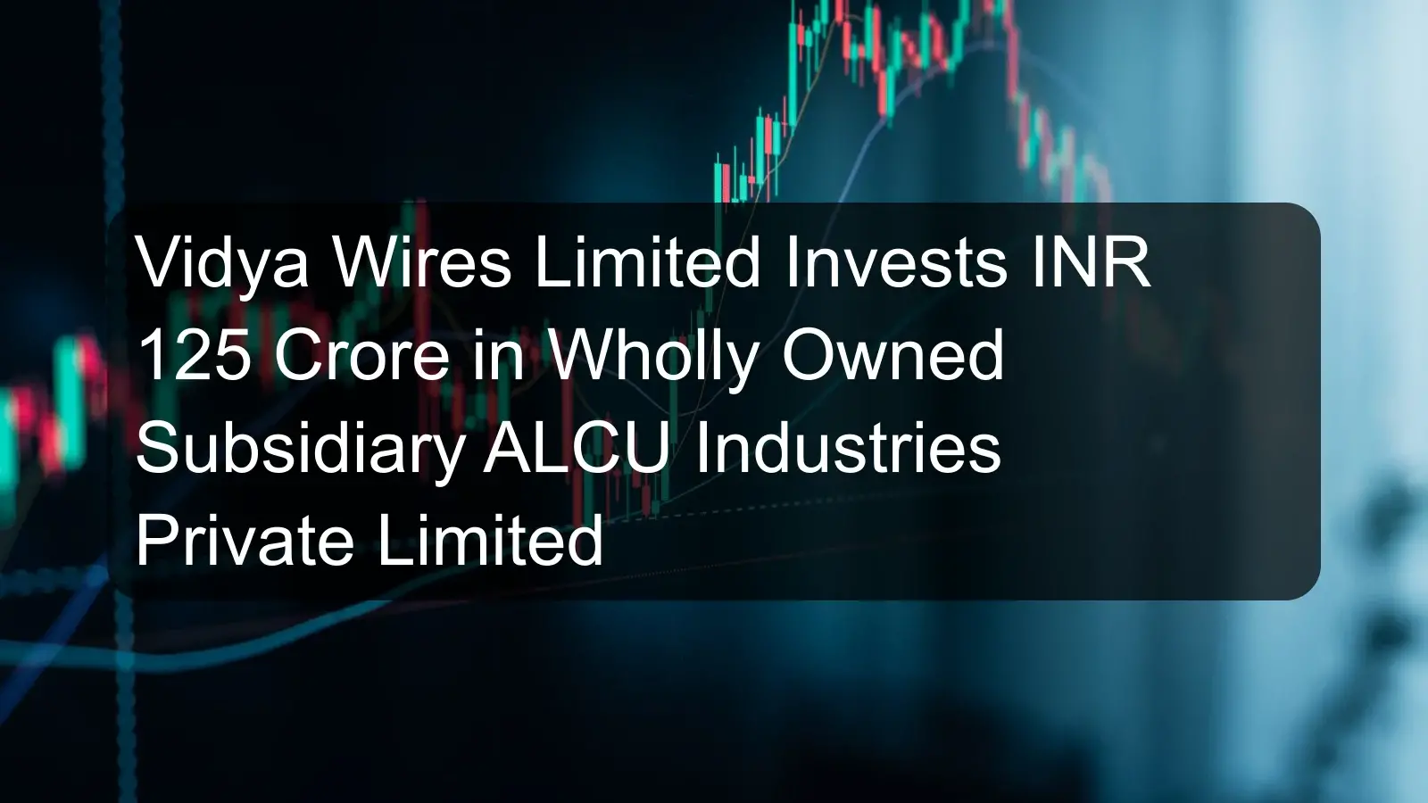 Vidya Wires Limited Invests INR 125 Crore in Wholly Owned Subsidiary ALCU Industries Private Limited Vidya Wires Limited Invests INR 125 Crore in Wholly Owned Subsidiary ALCU Industries Private Limited