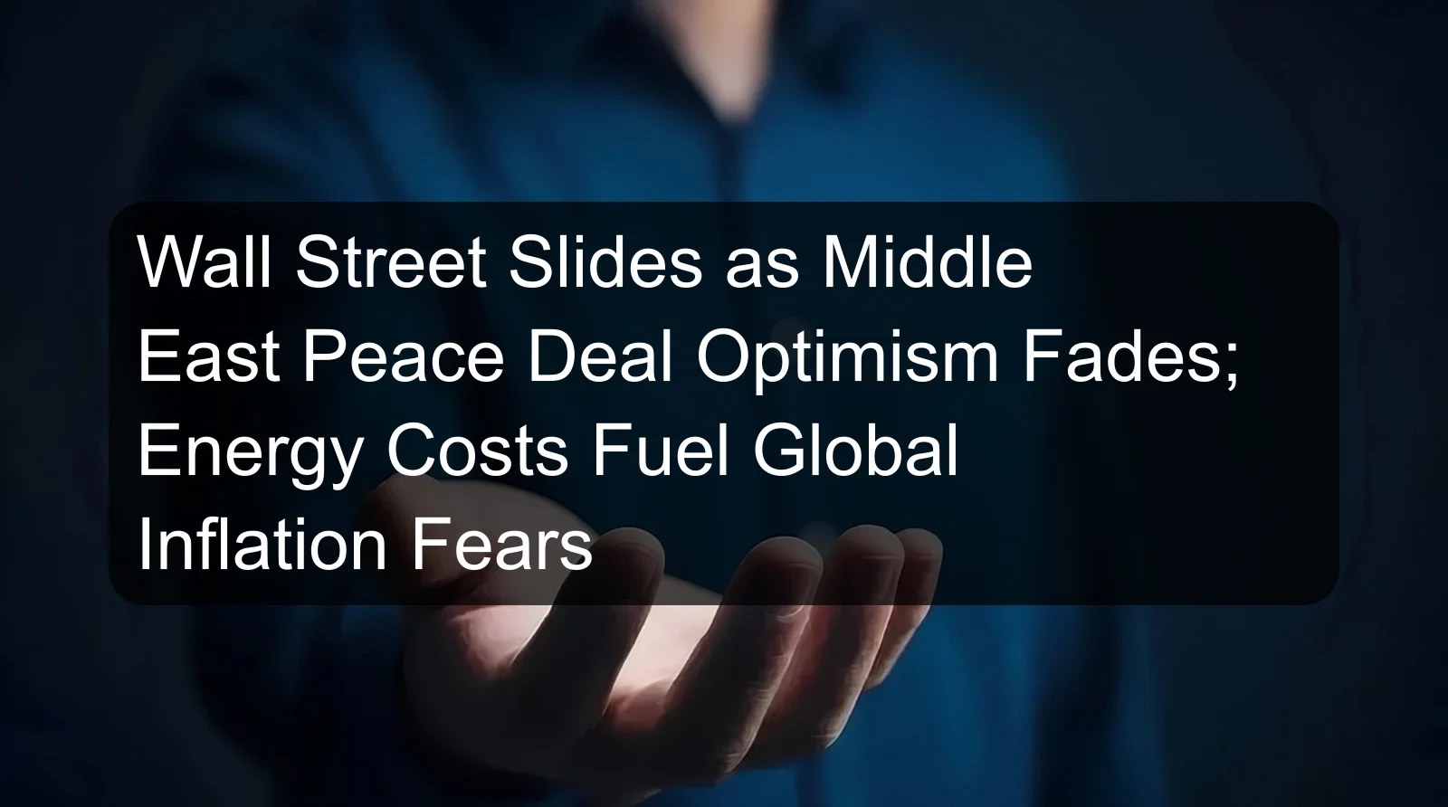 Wall Street Slides as Middle East Peace Deal Optimism Fades; Energy Costs Fuel Global Inflation Fears Wall Street Slides as Middle East Peace Deal Optimism Fades; Energy Costs Fuel Global Inflation Fears