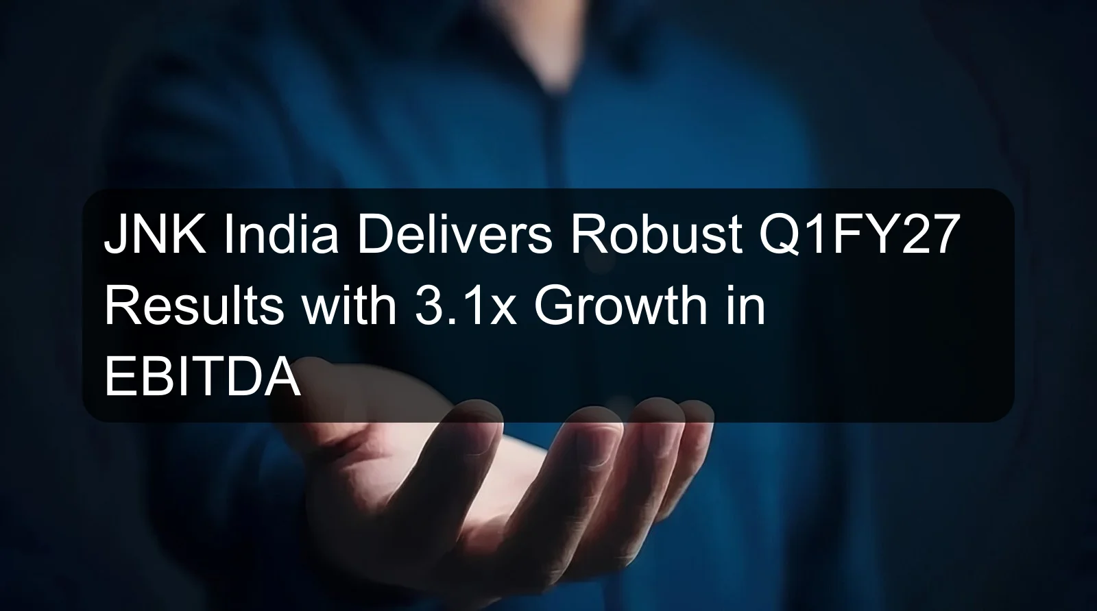 JNK India Delivers Robust Q1FY27 Results with 3.1x Growth in EBITDA JNK India Delivers Robust Q1FY27 Results with 3.1x Growth in EBITDA