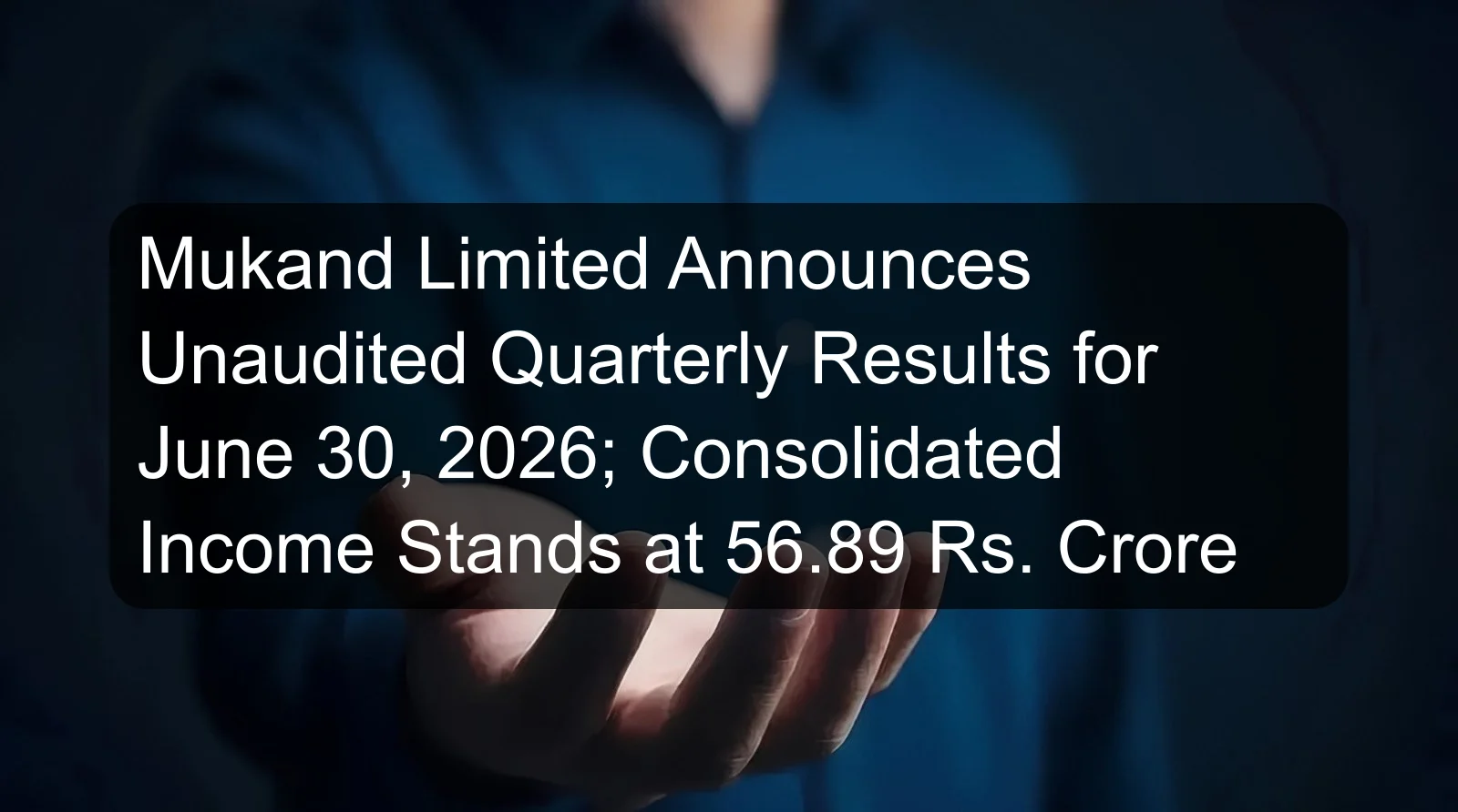 Mukand Limited Announces Unaudited Quarterly Results for June 30, 2026; Consolidated Income Stands at 56.89 Rs. Crore Mukand Limited Announces Unaudited Quarterly Results for June 30, 2026; Consolidated Income Stands at 56.89 Rs. Crore