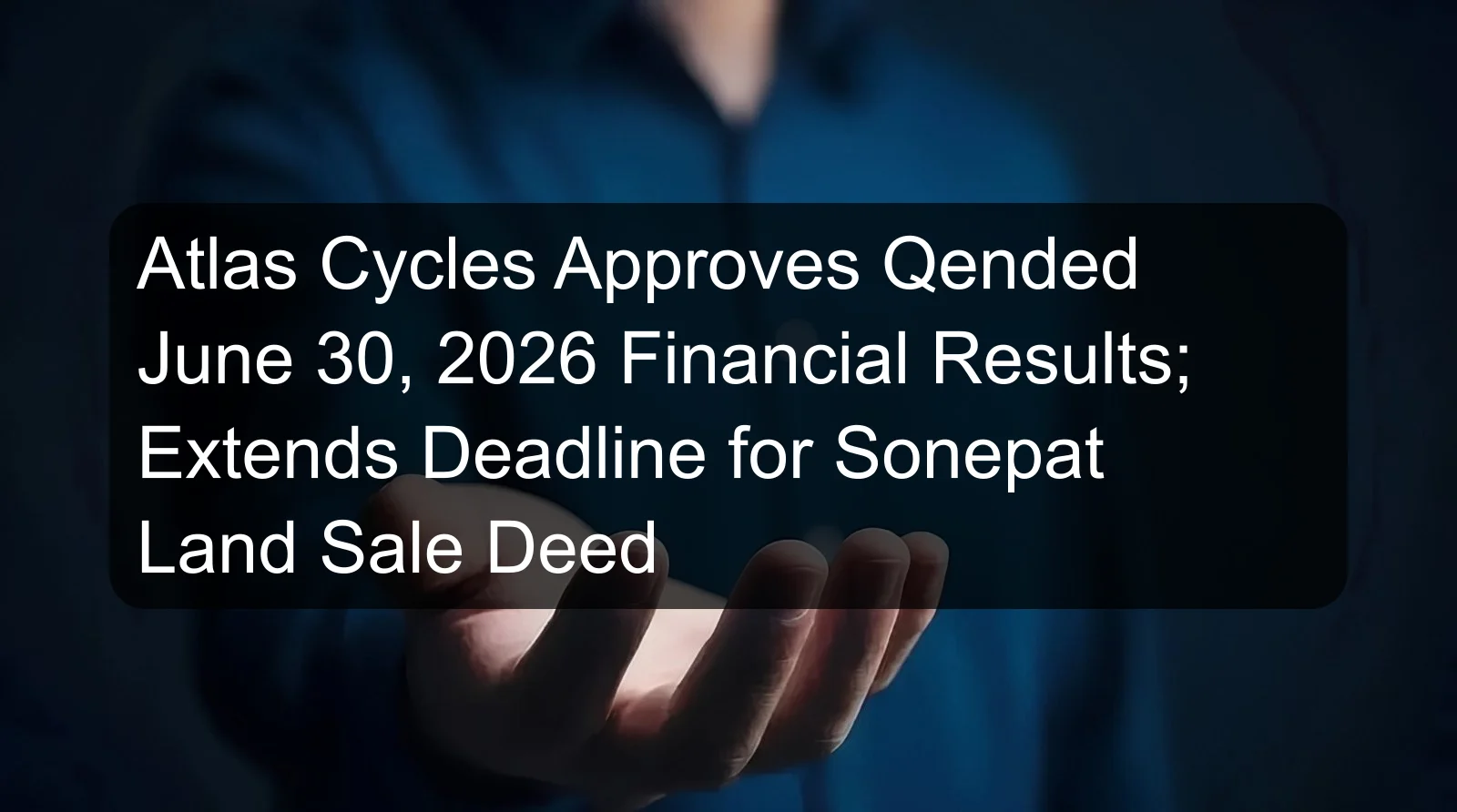 Atlas Cycles Approves Qended June 30, 2026 Financial Results; Extends Deadline for Sonepat Land Sale Deed Atlas Cycles Approves Qended June 30, 2026 Financial Results; Extends Deadline for Sonepat Land Sale Deed