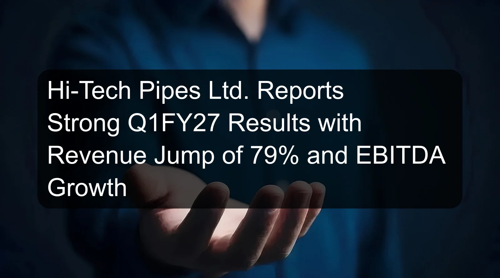 Hi-Tech Pipes Ltd. Reports Strong Q1FY27 Results with Revenue Jump of 79% and EBITDA Growth Hi-Tech Pipes Ltd. Reports Strong Q1FY27 Results with Revenue Jump of 79% and EBITDA Growth