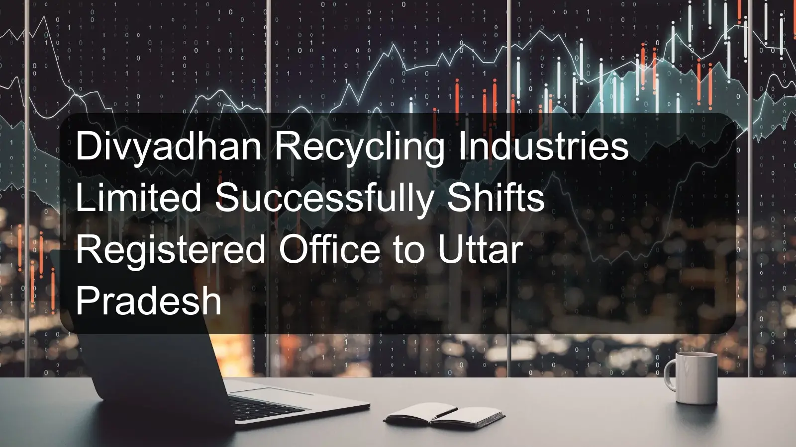 Divyadhan Recycling Industries Limited Successfully Shifts Registered Office to Uttar Pradesh Divyadhan Recycling Industries Limited Successfully Shifts Registered Office to Uttar Pradesh