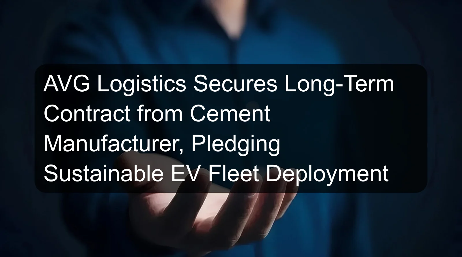 AVG Logistics Secures Long-Term Contract from Cement Manufacturer, Pledging Sustainable EV Fleet Deployment