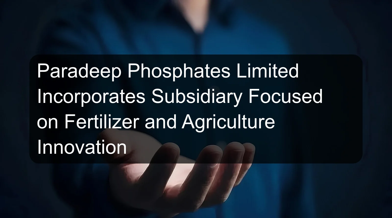Paradeep Phosphates Limited Incorporates Subsidiary Focused on Fertilizer and Agriculture Innovation