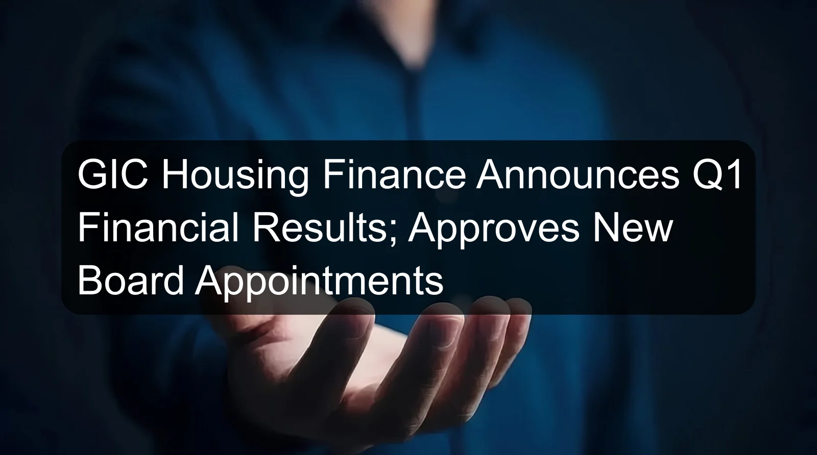 GIC Housing Finance Announces Q1 Financial Results; Approves New Board Appointments GIC Housing Finance Announces Q1 Financial Results; Approves New Board Appointments