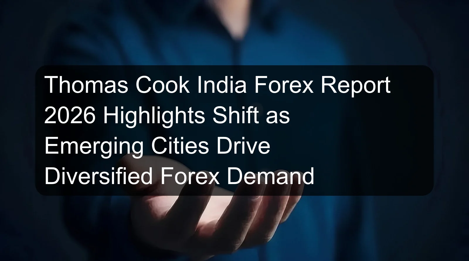 Thomas Cook India Forex Report 2026 Highlights Shift as Emerging Cities Drive Diversified Forex Demand