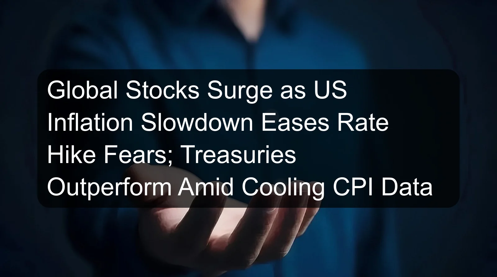 Global Stocks Surge as US Inflation Slowdown Eases Rate Hike Fears; Treasuries Outperform Amid Cooling CPI Data