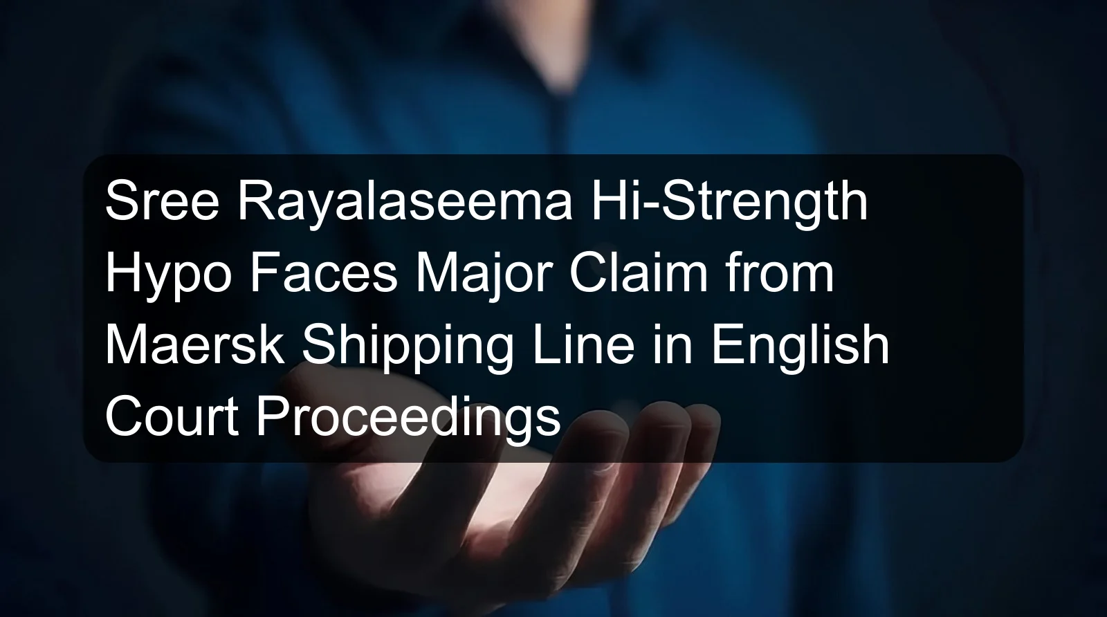 Sree Rayalaseema Hi-Strength Hypo Faces Major Claim from Maersk Shipping Line in English Court Proceedings