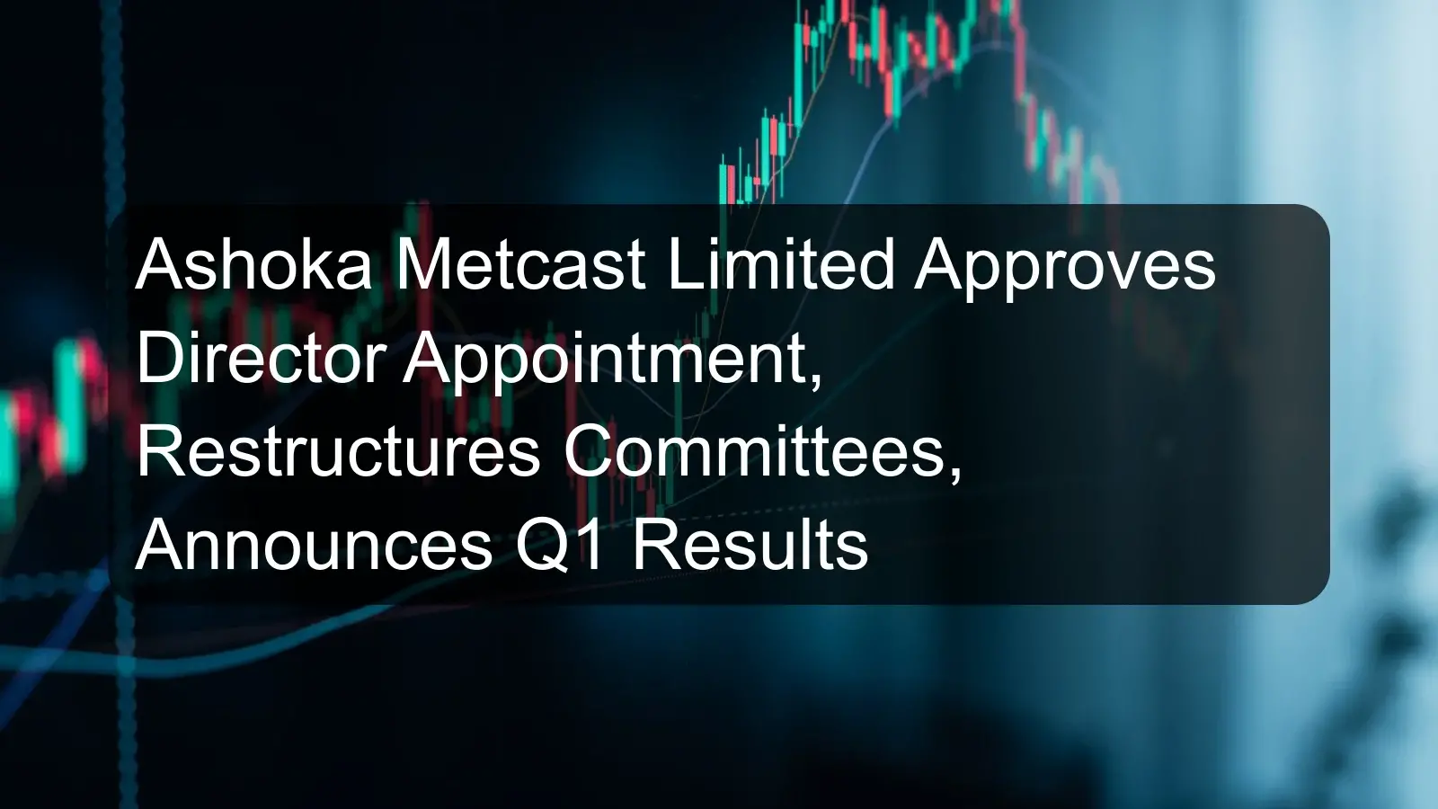 Ashoka Metcast Limited Approves Director Appointment, Restructures Committees, Announces Q1 Results