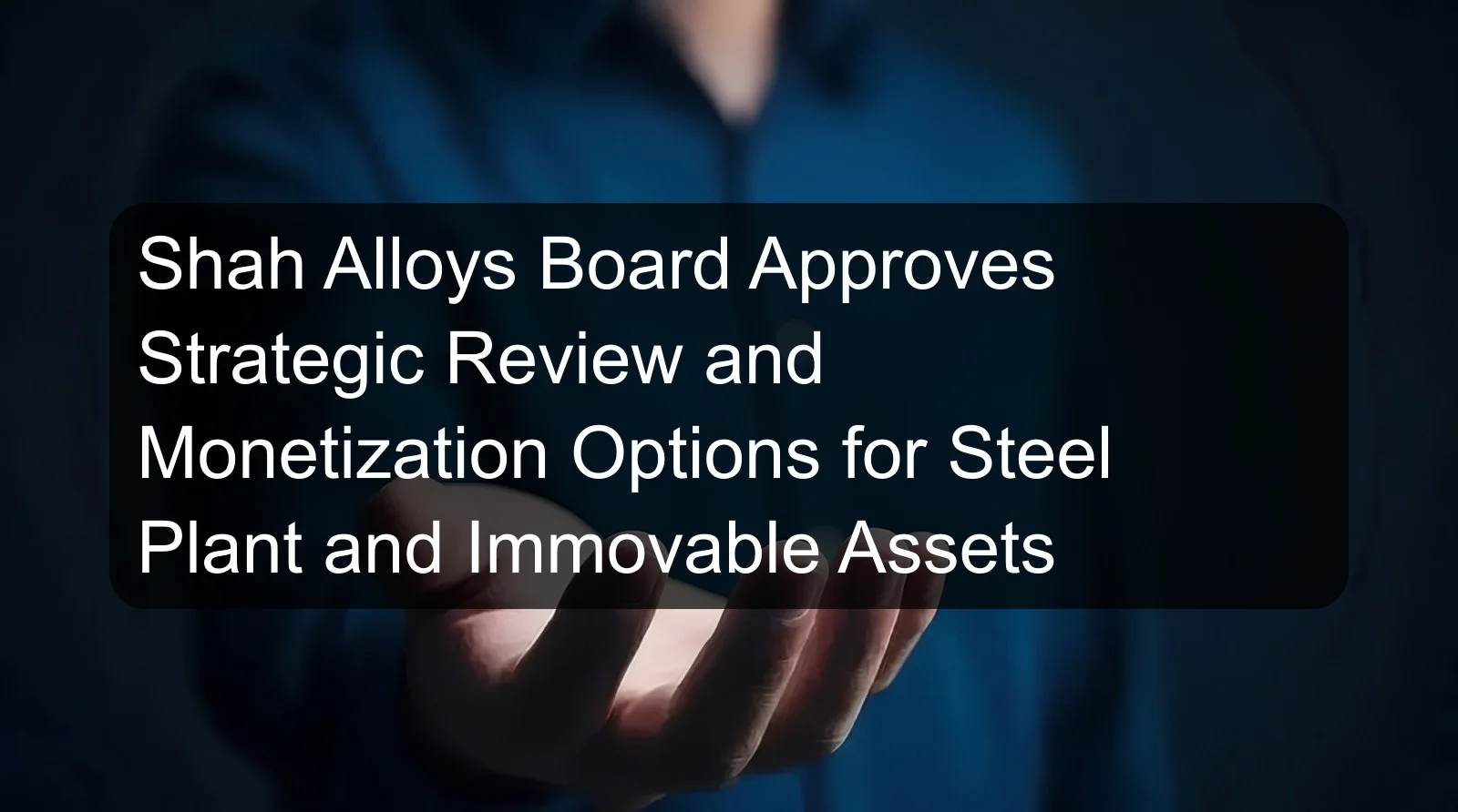 Shah Alloys Board Approves Strategic Review and Monetization Options for Steel Plant and Immovable Assets Shah Alloys Board Approves Strategic Review and Monetization Options for Steel Plant and Immovable Assets