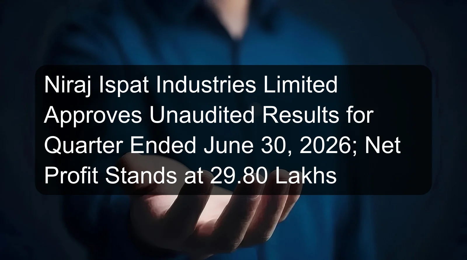 Niraj Ispat Industries Limited Approves Unaudited Results for Quarter Ended June 30, 2026; Net Profit Stands at 29.80 Lakhs Niraj Ispat Industries Limited Approves Unaudited Results for Quarter Ended June 30, 2026; Net Profit Stands at 29.80 Lakhs