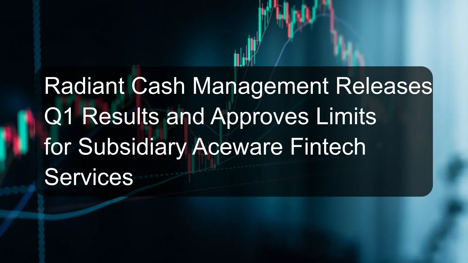 Radiant Cash Management Releases Q1 Results and Approves Limits for Subsidiary Aceware Fintech Services Radiant Cash Management Releases Q1 Results and Approves Limits for Subsidiary Aceware Fintech Services