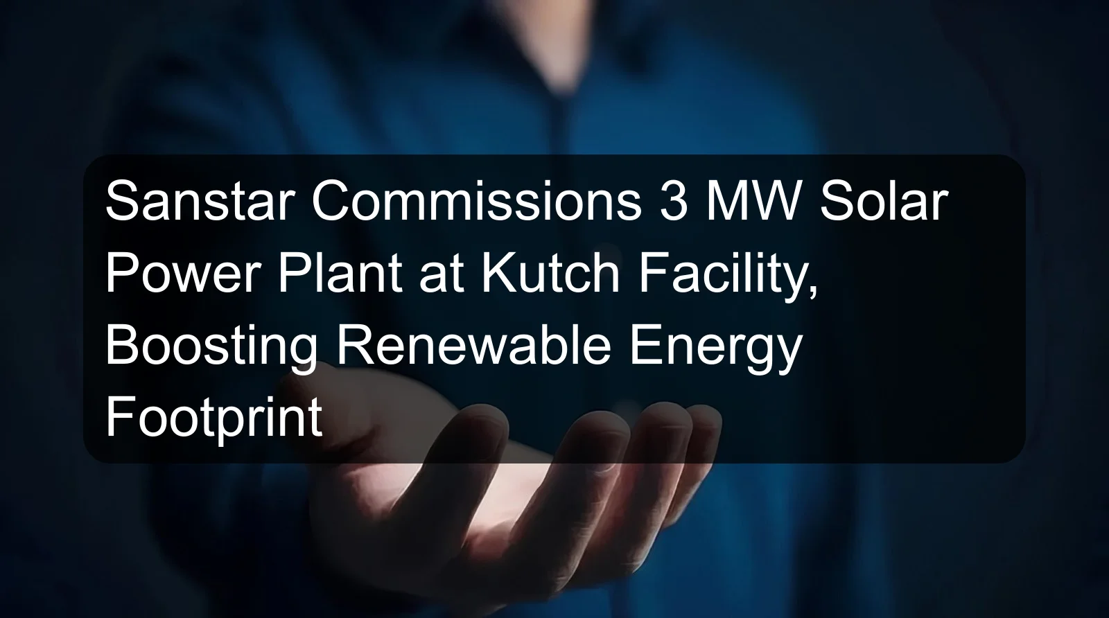 Sanstar Commissions 3 MW Solar Power Plant at Kutch Facility, Boosting Renewable Energy Footprint Sanstar Commissions 3 MW Solar Power Plant at Kutch Facility, Boosting Renewable Energy Footprint
