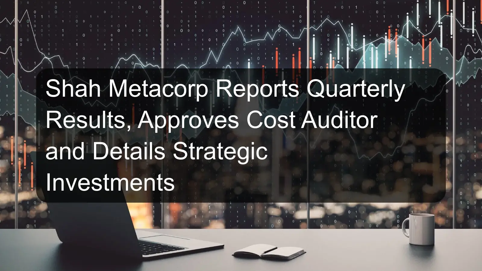 Shah Metacorp Reports Quarterly Results, Approves Cost Auditor and Details Strategic Investments