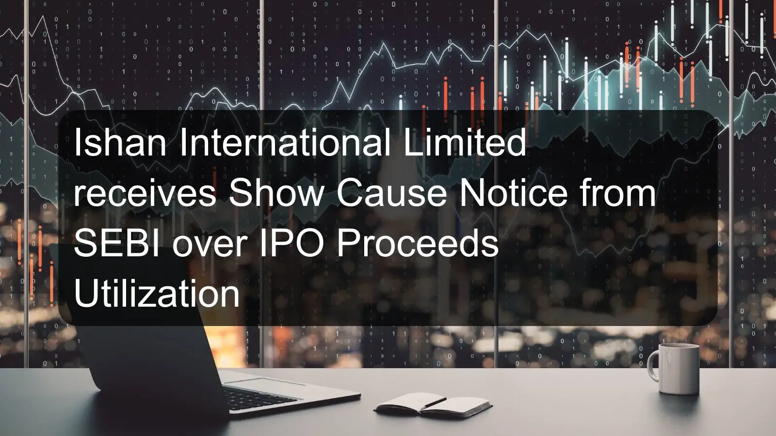 Ishan International Limited receives Show Cause Notice from SEBI over IPO Proceeds Utilization