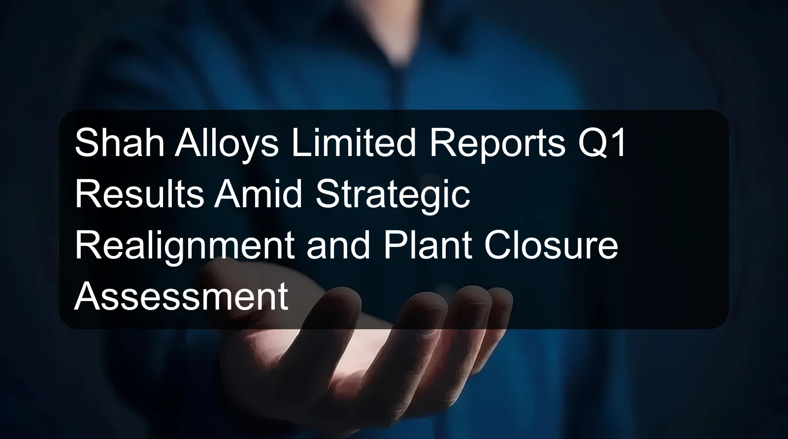 Shah Alloys Limited Reports Q1 Results Amid Strategic Realignment and Plant Closure Assessment