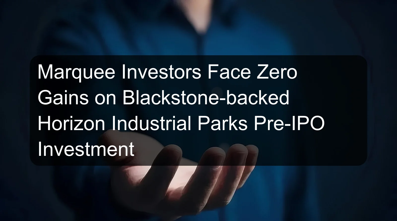 Marquee Investors Face Zero Gains on Blackstone-backed Horizon Industrial Parks Pre-IPO Investment