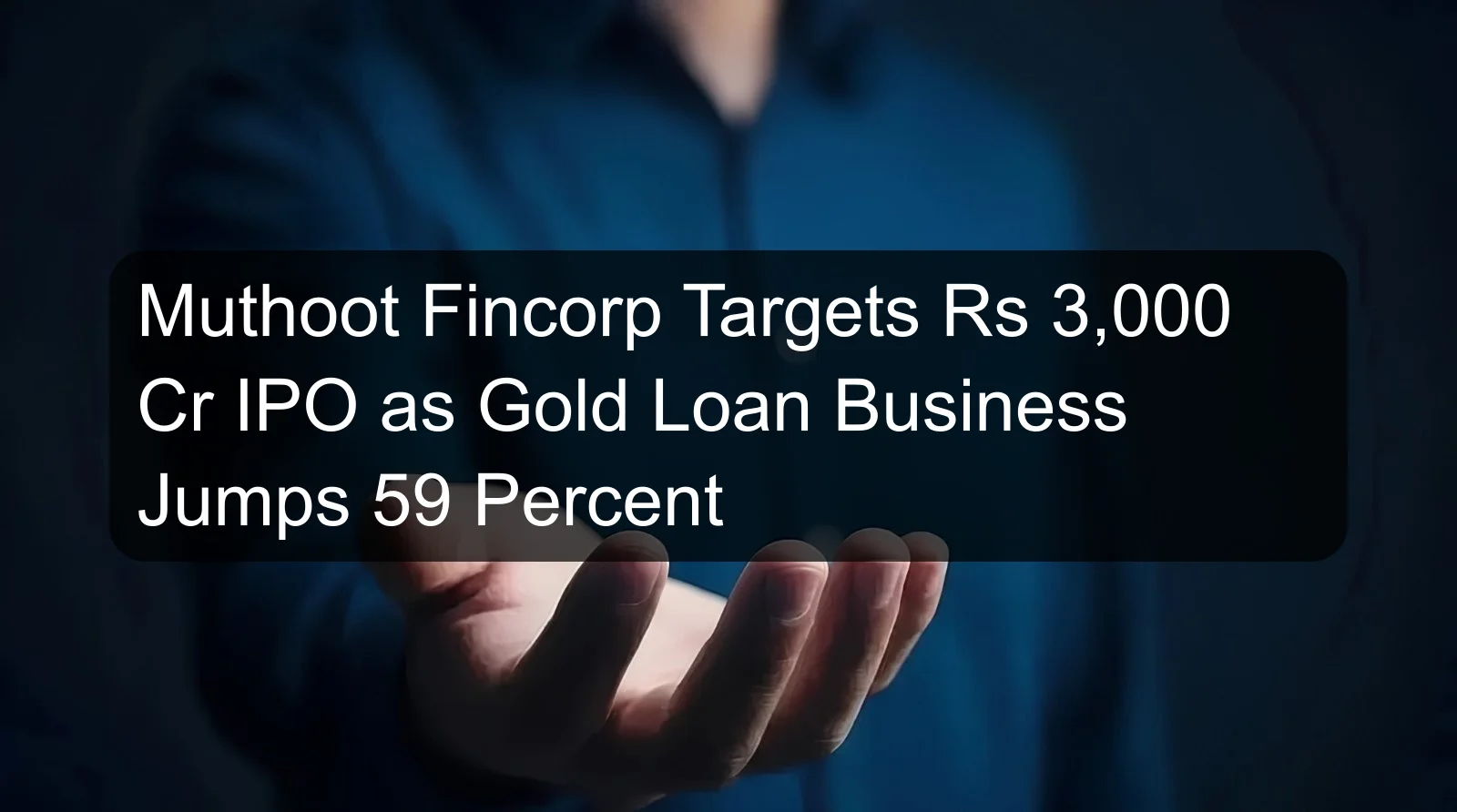 Muthoot Fincorp Targets Rs 3,000 Cr IPO as Gold Loan Business Jumps 59 Percent