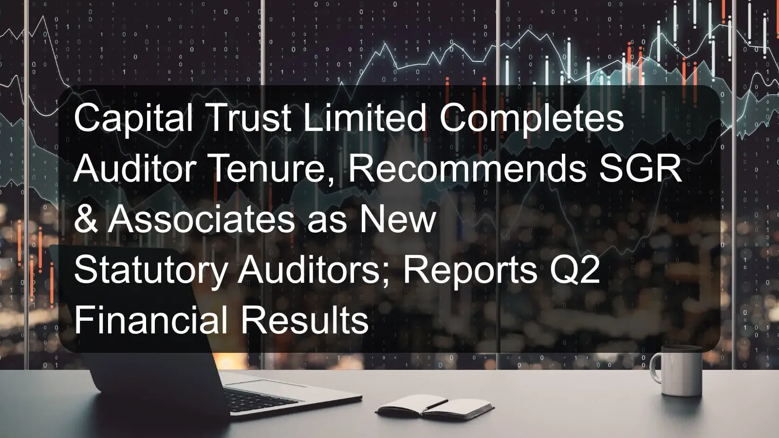 Capital Trust Limited Completes Auditor Tenure, Recommends SGR & Associates as New Statutory Auditors; Reports Q2 Financial Results Capital Trust Limited Completes Auditor Tenure, Recommends SGR & Associates as New Statutory Auditors; Reports Q2 Financial Results
