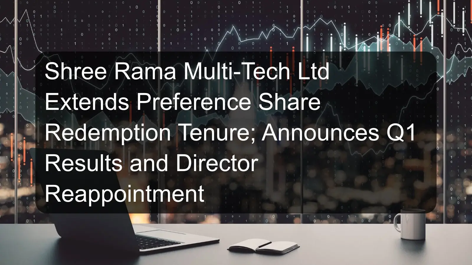 Shree Rama Multi-Tech Ltd Extends Preference Share Redemption Tenure; Announces Q1 Results and Director Reappointment