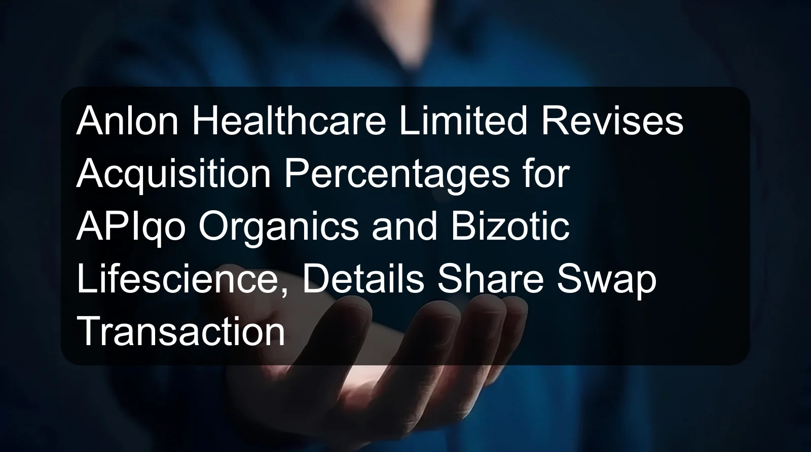 Anlon Healthcare Limited Revises Acquisition Percentages for APIqo Organics and Bizotic Lifescience, Details Share Swap Transaction