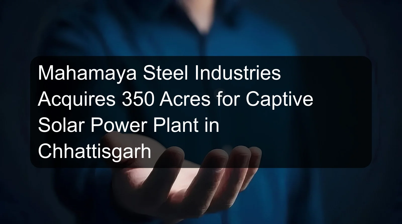 Mahamaya Steel Industries Acquires 350 Acres for Captive Solar Power Plant in Chhattisgarh