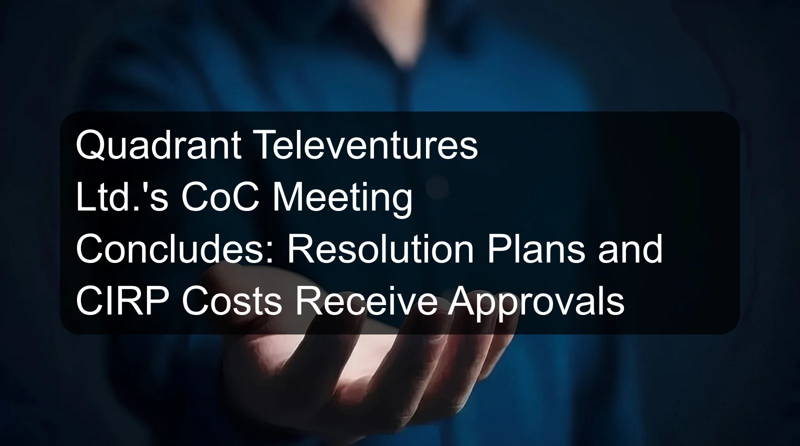 Quadrant Televentures Ltd.'s CoC Meeting Concludes: Resolution Plans and CIRP Costs Receive Approvals