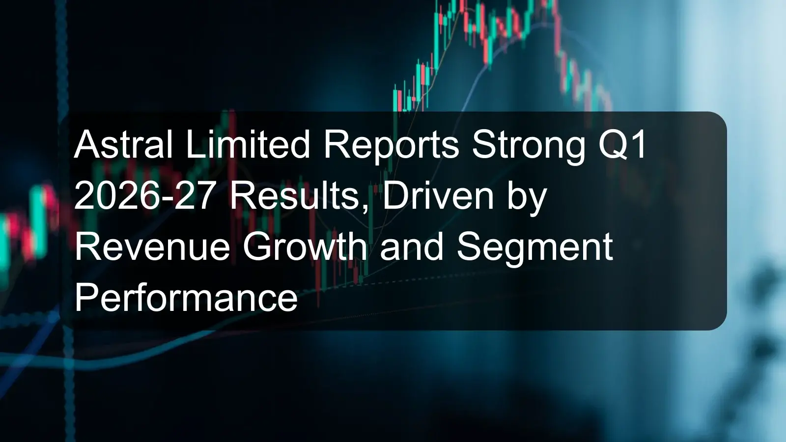 Astral Limited Reports Strong Q1 2026-27 Results, Driven by Revenue Growth and Segment Performance