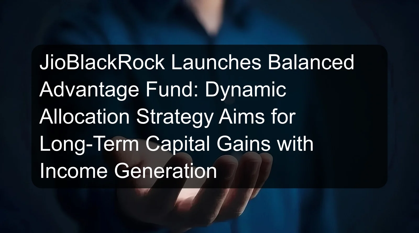 JioBlackRock Launches Balanced Advantage Fund: Dynamic Allocation Strategy Aims for Long-Term Capital Gains with Income Generation JioBlackRock Launches Balanced Advantage Fund: Dynamic Allocation Strategy Aims for Long-Term Capital Gains with Income Generation