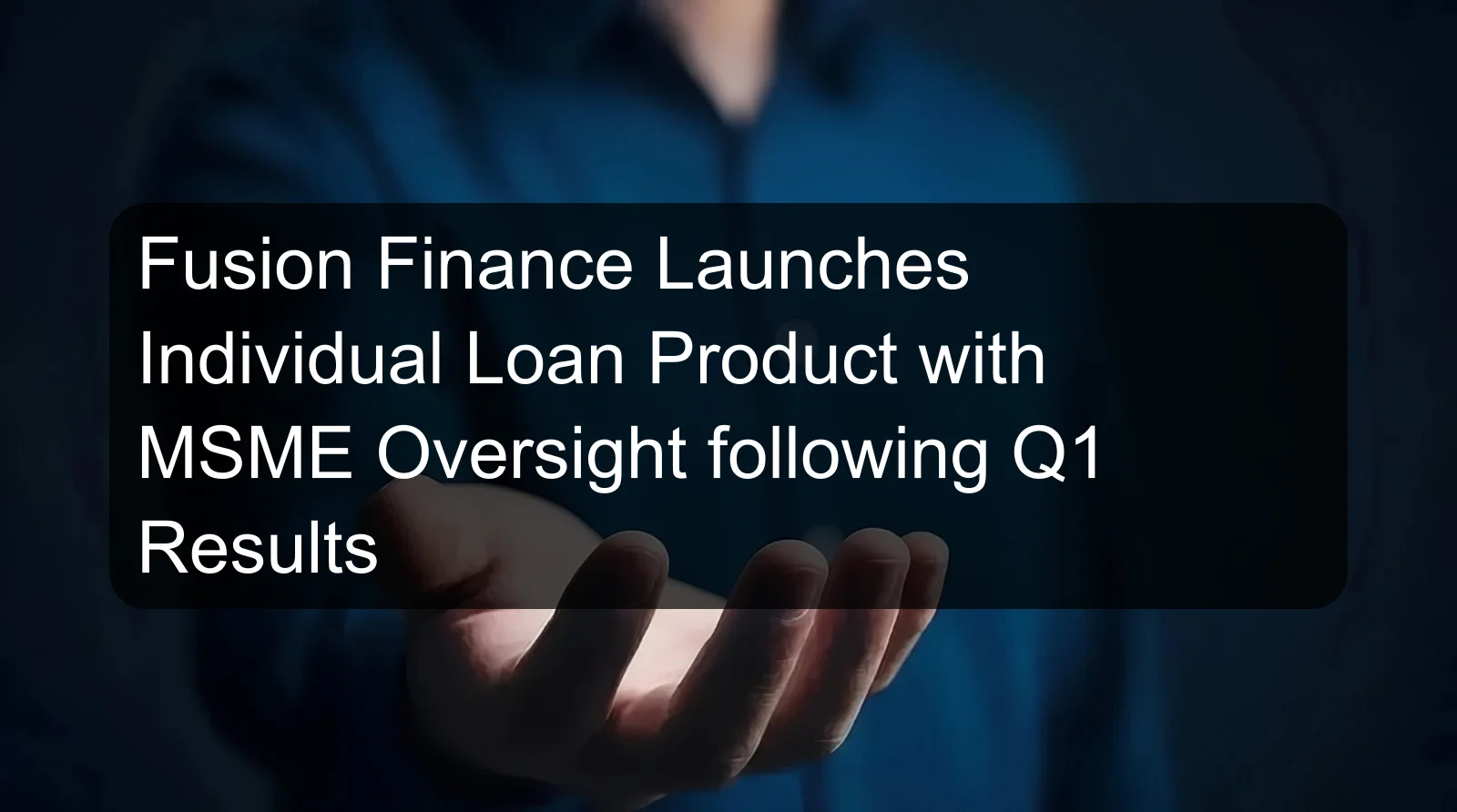 Fusion Finance Launches Individual Loan Product with MSME Oversight following Q1 Results Fusion Finance Launches Individual Loan Product with MSME Oversight following Q1 Results