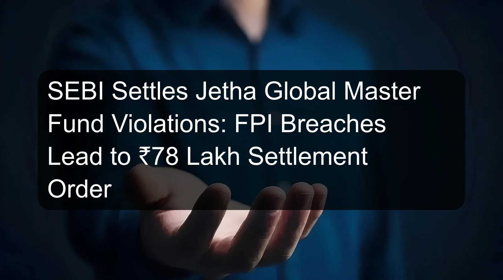 SEBI Settles Jetha Global Master Fund Violations: FPI Breaches Lead to ₹78 Lakh Settlement Order SEBI Settles Jetha Global Master Fund Violations: FPI Breaches Lead to ₹78 Lakh Settlement Order
