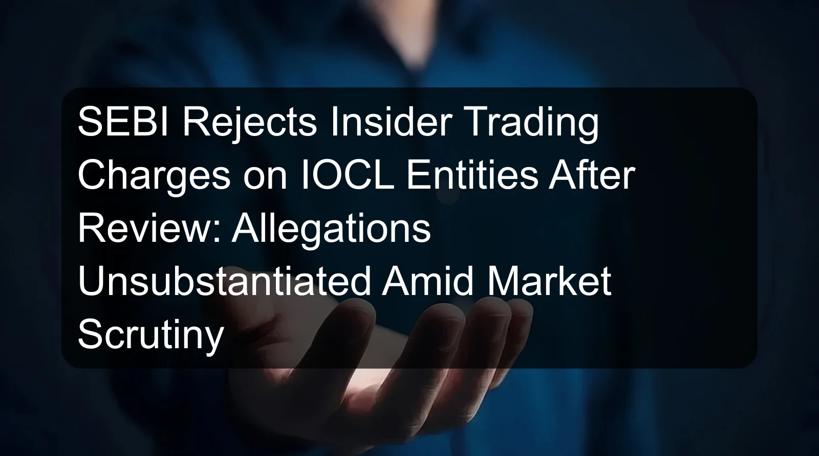 SEBI Rejects Insider Trading Charges on IOCL Entities After Review: Allegations Unsubstantiated Amid Market Scrutiny SEBI Rejects Insider Trading Charges on IOCL Entities After Review: Allegations Unsubstantiated Amid Market Scrutiny