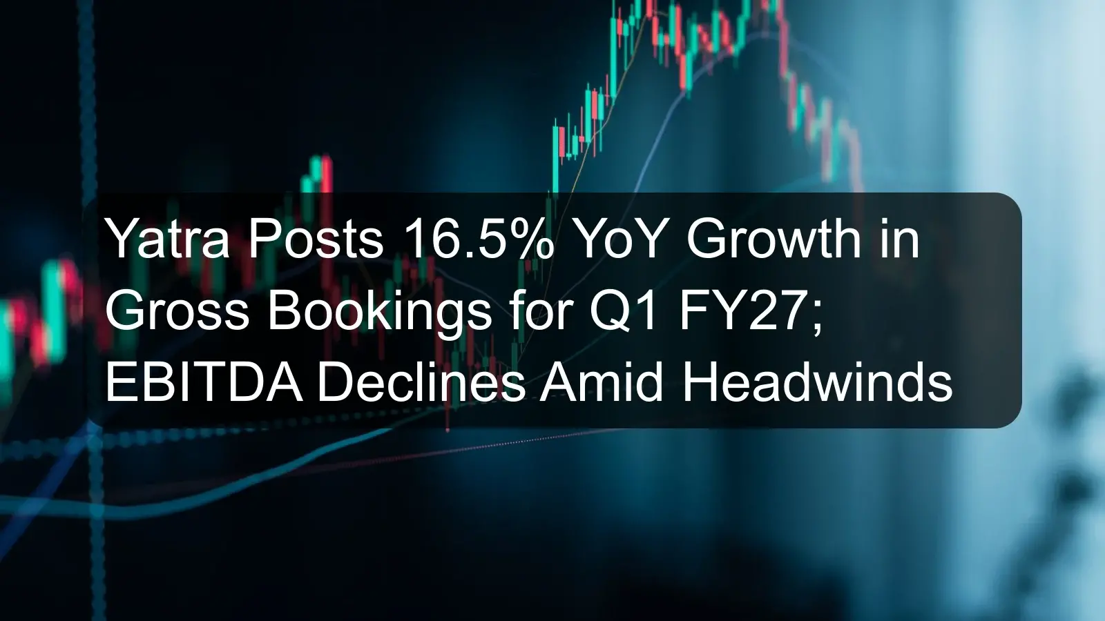Yatra Posts 16.5% YoY Growth in Gross Bookings for Q1 FY27; EBITDA Declines Amid Headwinds Yatra Posts 16.5% YoY Growth in Gross Bookings for Q1 FY27; EBITDA Declines Amid Headwinds