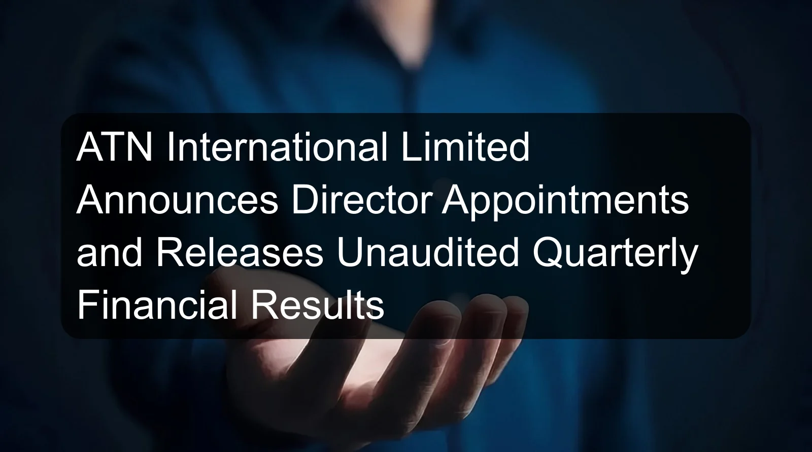 ATN International Limited Announces Director Appointments and Releases Unaudited Quarterly Financial Results ATN International Limited Announces Director Appointments and Releases Unaudited Quarterly Financial Results
