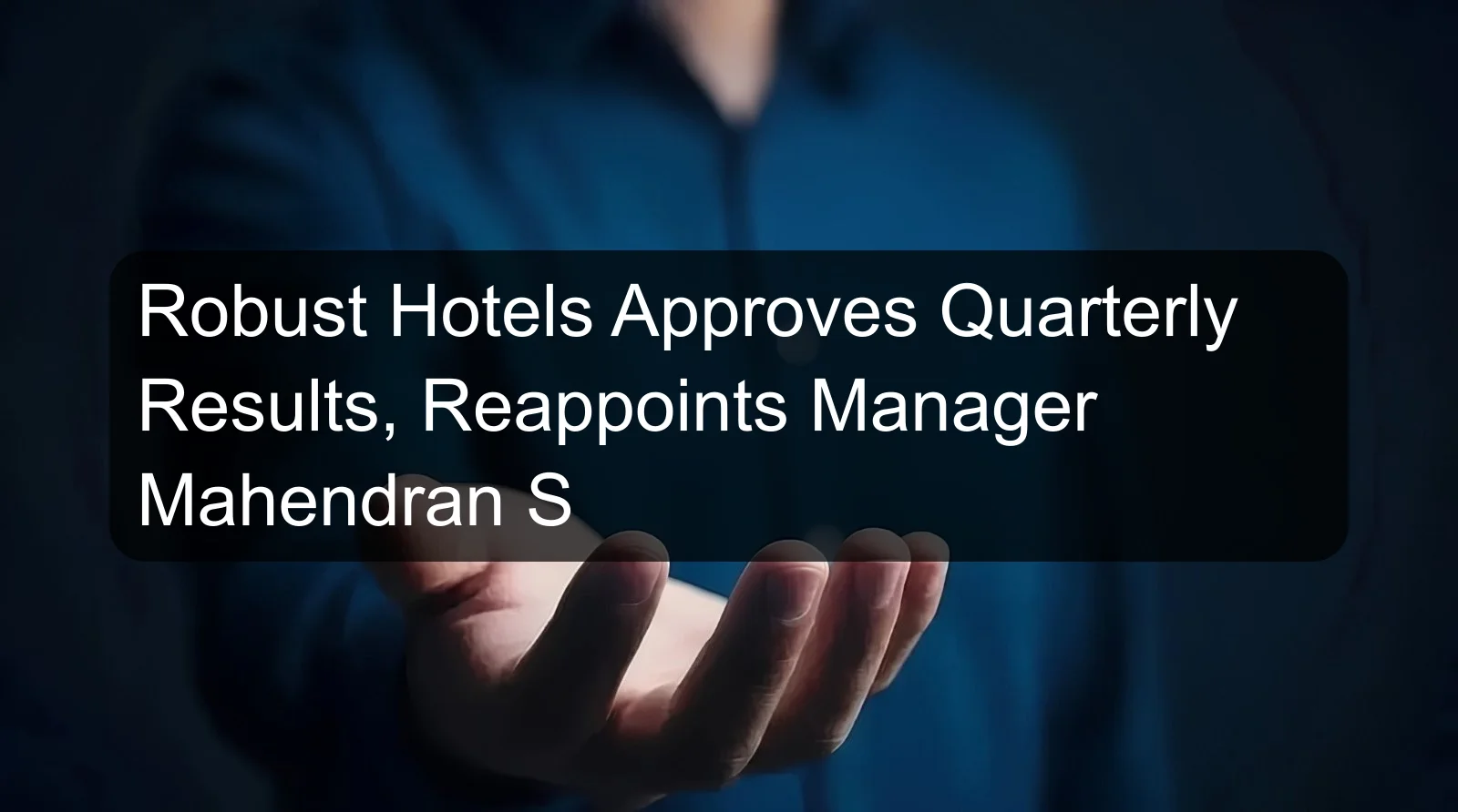 Robust Hotels Approves Quarterly Results, Reappoints Manager Mahendran S Robust Hotels Approves Quarterly Results, Reappoints Manager Mahendran S