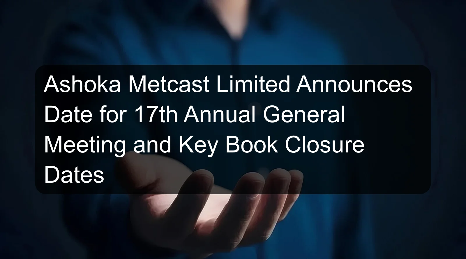 Ashoka Metcast Limited Announces Date for 17th Annual General Meeting and Key Book Closure Dates