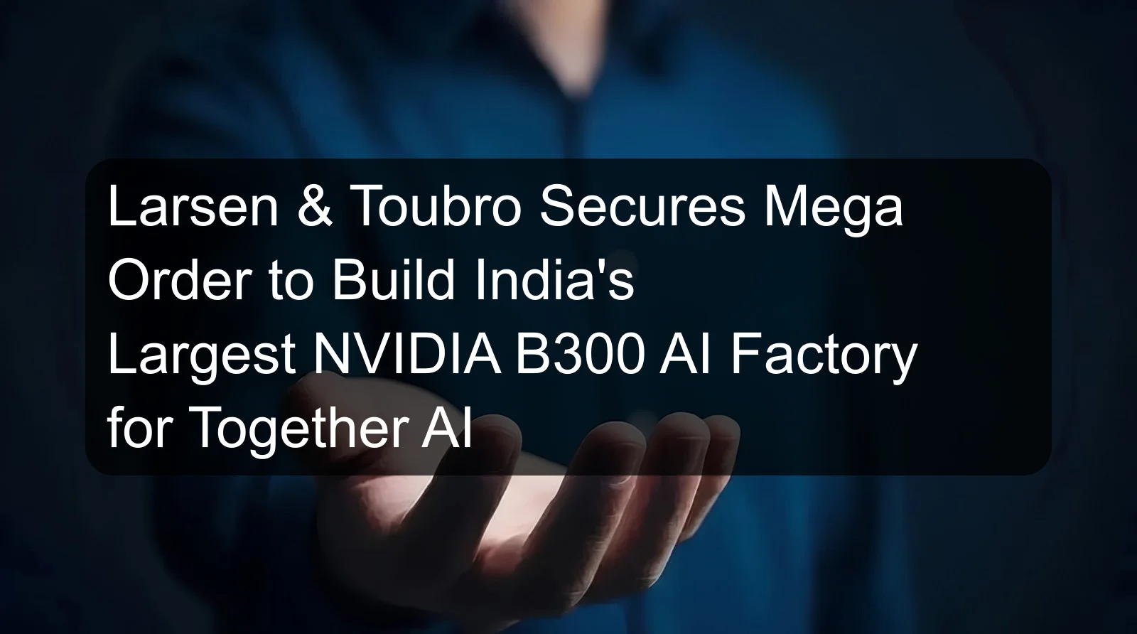 Larsen & Toubro Secures Mega Order to Build India's Largest NVIDIA B300 AI Factory for Together AI Larsen & Toubro Secures Mega Order to Build India's Largest NVIDIA B300 AI Factory for Together AI