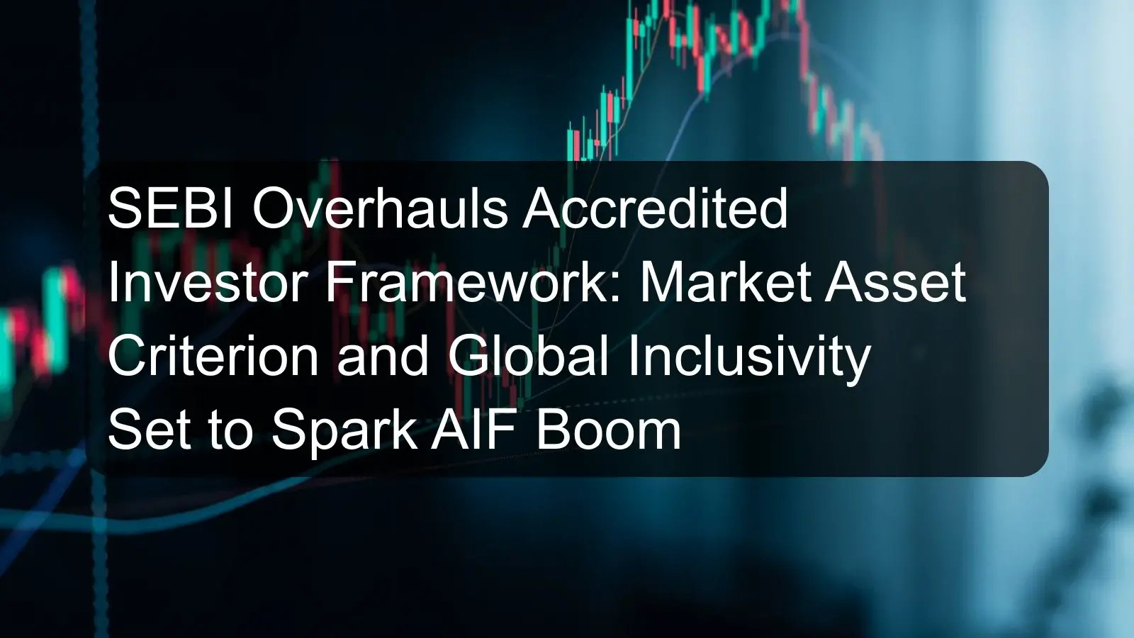 SEBI Overhauls Accredited Investor Framework: Market Asset Criterion and Global Inclusivity Set to Spark AIF Boom