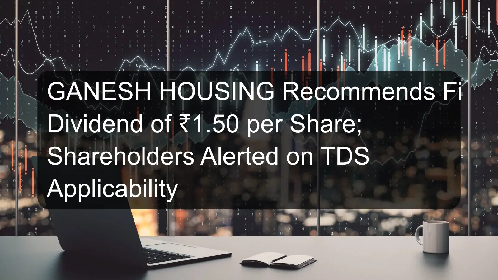 GANESH HOUSING Recommends Final Dividend of ₹1.50 per Share; Shareholders Alerted on TDS Applicability