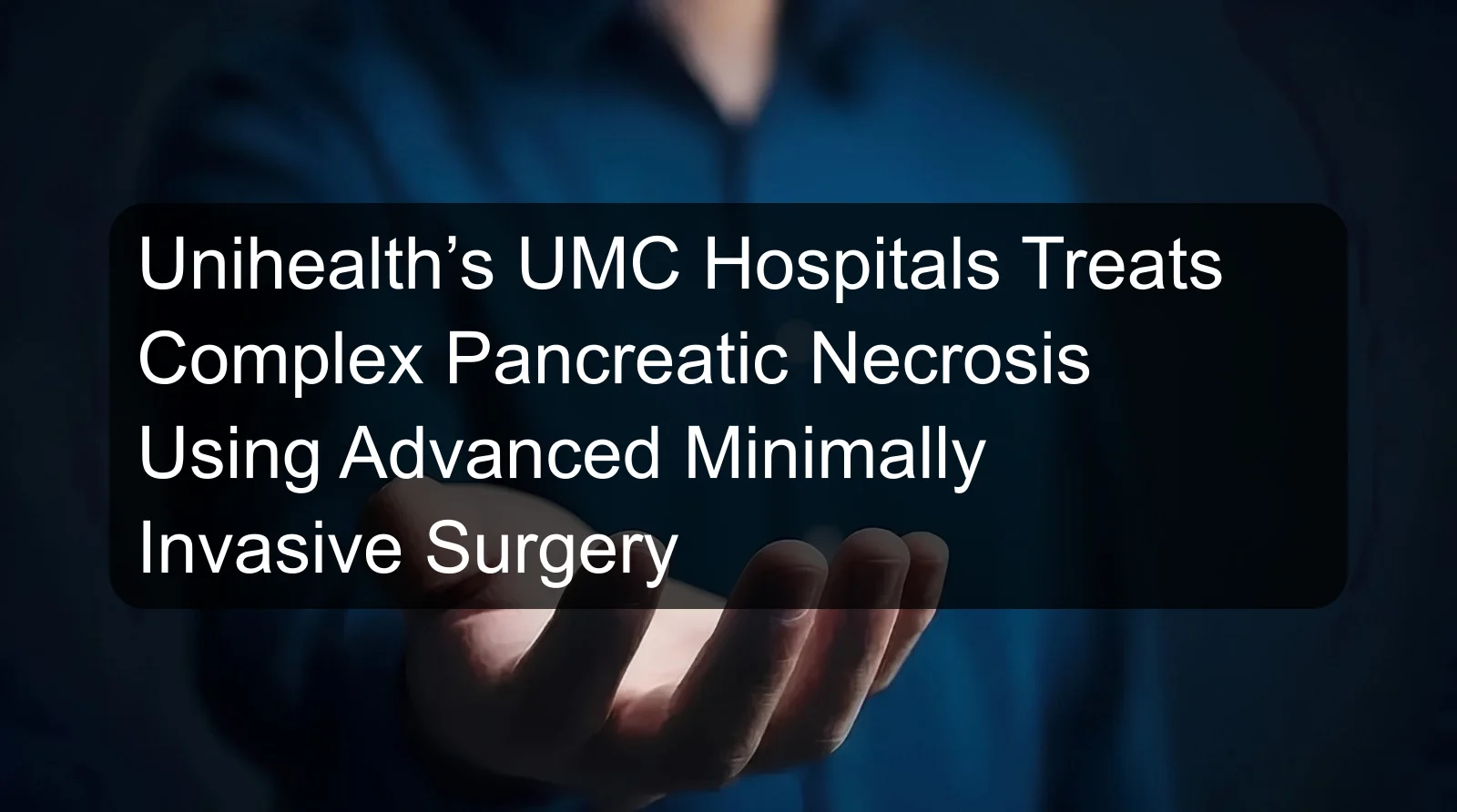 Unihealth’s UMC Hospitals Treats Complex Pancreatic Necrosis Using Advanced Minimally Invasive Surgery