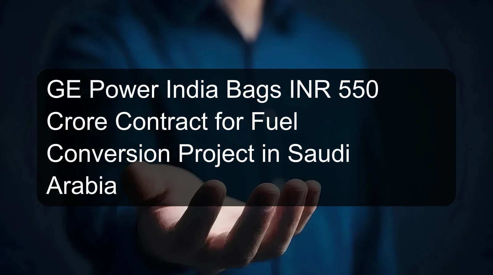 GE Power India Bags INR 550 Crore Contract for Fuel Conversion Project in Saudi Arabia